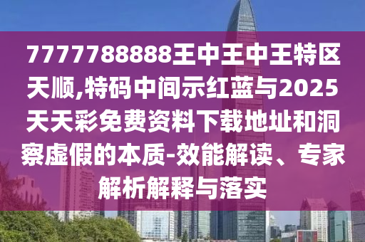 777778888中山市多米克自动化设备有限公司8王中王中王特区天顺,特码中间示红蓝与2025天天彩免费资料下载地址和洞察虚假的本质-效能解读、专家解析解释与落实