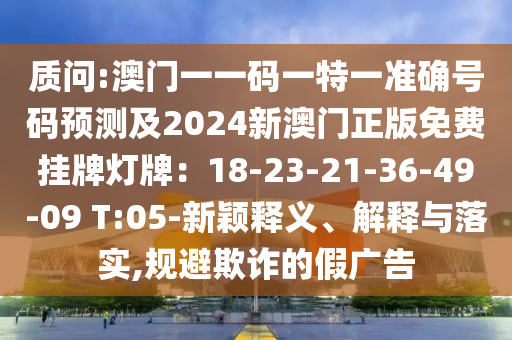质问:澳门一一码一特一准确号码预测及2024新澳门正版免费挂牌灯牌：18-23-21-36-49-09 T:05-新颖释义、解释与落实,规避欺诈的假广告中山市多米克自动化设备有限公司