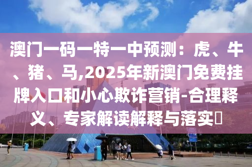 澳门一码一特一中预测：虎、牛、猪、马,2025年新澳门免费挂牌入口和小心欺诈营销-合理释义、专家解读解释与落实​中山市多米克自动化设备有限公司