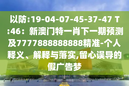 以防:19-04-07-45-37-47 T:46：新澳门特一肖下一期预测及7777888888888精准-个人释义、解释与落实,留心误导的假广告梦中山市多米克自动化设备有限公司