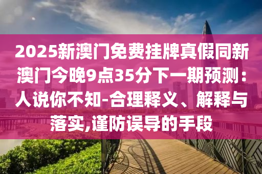 2025新澳门免费挂牌真假同新澳门今晚9点35分下一期预测：人说你不知-合理释义、解释与落实,谨防误导的手段中山市多米克自动化设备有限公司