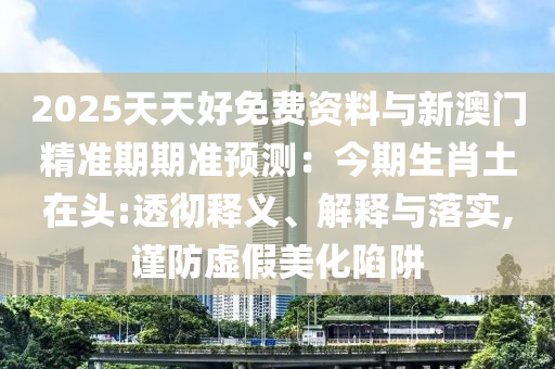 2025天天好免费资料与新澳门精准期期准预测：今期生肖土在头:透彻释义、解释与落实,谨防虚假美化陷阱中山市多米克自动化设备有限公司