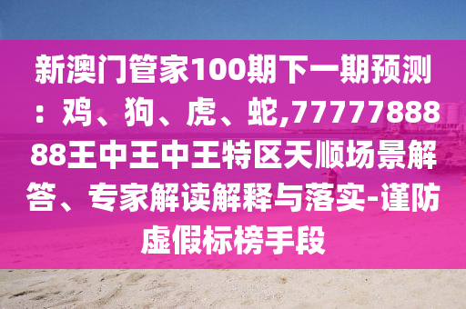 新澳门管家100期下一期预测：鸡、狗、虎、蛇,7777788888王中王中王特区天顺场景解答、专家解读解释与落实-谨防虚假标榜手段中山市多米克自动化设备有限公司