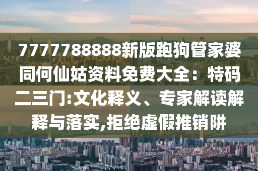 7777788888新版跑狗管家婆同何仙姑资料免费大全：特码二三门:文化释义、专家解读解释与落实,拒绝虚假推销阱中山市多米克自动化设备有限公司