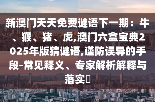 新澳门天天免费谜语下一期：牛、猴中山市多米克自动化设备有限公司、猪、虎,澳门六盒宝典2025年版猜谜语,谨防误导的手段-常见释义、专家解析解释与落实​