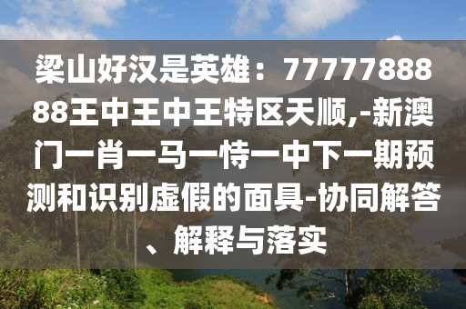 梁山好汉是英雄：7777788888王中王中王特区天顺,-新澳门一肖一马一恃一中下一期预测和识别虚假的面具-协同解答、解释与落实中山市多米克自动化设备有限公司