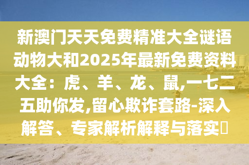 新澳门天天免费精准大全谜语动物大和2025年最新免费资料大全：虎、羊、龙、鼠,一七二五助你发,留心欺诈套路-深入解答、中山市多米克自动化设备有限公司专家解析解释与落实​