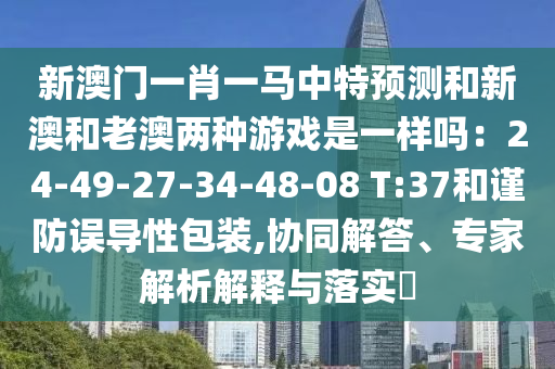新澳门一肖一马中特预测和新澳和老澳两种游戏是一样吗：24-49-27-34-48-08 T:37和谨防误导性包装,协同解答、专家解析解释与落实​中山市多米克自动化设备有限公司