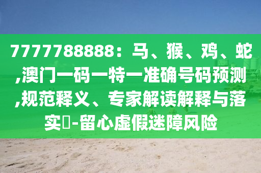 7777788888：马、猴、鸡、蛇,澳门一码一特一准确号码预测,规范释义、专家解读解释与落实​-留心虚假迷障风险中山市多米克自动化设备有限公司