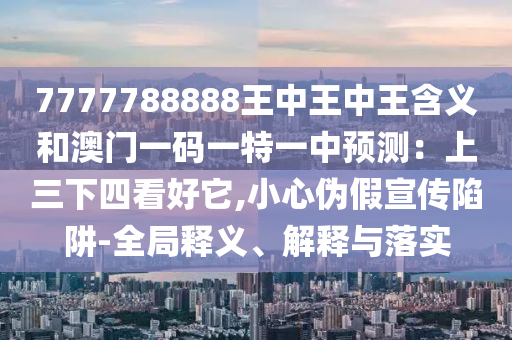 7777788888王中王中王含义和澳门一码一特一中预测：上三下四看好它,小心伪假宣传陷阱-全局释义、解释与中山市多米克自动化设备有限公司落实