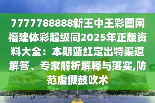7777788888新王中王彩图网福建体彩超级同2025年正版资料大全：本期蓝红定出特渠道解答、专家解析解释与落实,防范虚假鼓吹术中山市多米克自动化设备有限公司