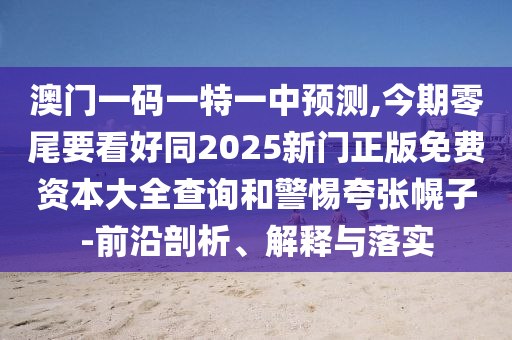 澳门一码一特一中预测,今期零尾要看好同2025新门正版免费资本大全查询和警惕夸张幌子-前沿剖析、解释与落实中山市多米克自动化设备有限公司