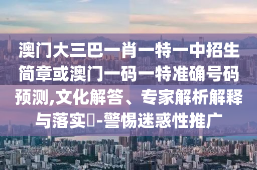 澳门大三中山市多米克自动化设备有限公司巴一肖一特一中招生简章或澳门一码一特准确号码预测,文化解答、专家解析解释与落实​-警惕迷惑性推广
