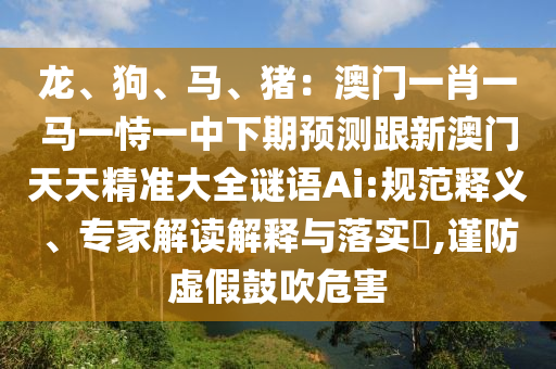 龙、狗、马、猪：澳门一肖一马一恃一中下期预测跟新澳门天天精准大全谜语Ai:规范释义、专家解读解释与落实​,谨防虚假鼓吹危害中山市多米克自动化设备有限公司