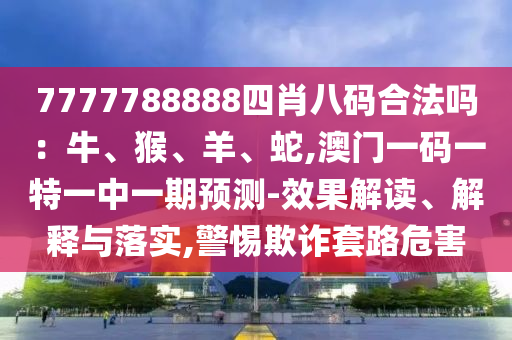 7777788888四肖八码合法吗：牛、猴、羊、蛇,澳门一码一特一中一期预测-效果解读、解释与落实,警惕中山市多米克自动化设备有限公司欺诈套路危害