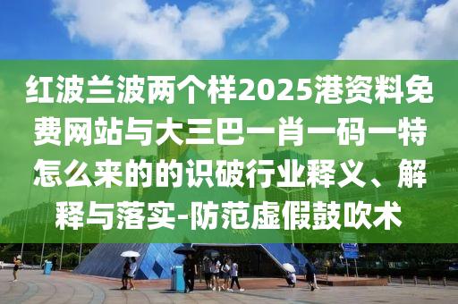 红波兰波两个样2025港资料免费网站与大三巴一肖一码一特怎么来的的识破行业中山市多米克自动化设备有限公司释义、解释与落实-防范虚假鼓吹术