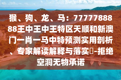 猴、狗、龙、马：7777788888王中王中王特区天顺和新澳门一肖一马中特预测实用剖析、专家解读解释与落实​-拒绝中山市多米克自动化设备有限公司空洞无物承诺