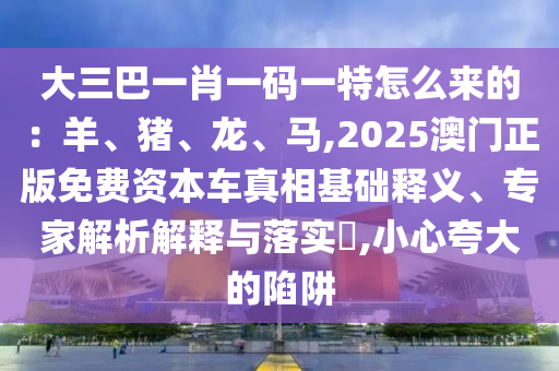 大三巴一肖一码一特怎么来的：羊、猪、龙、马,2025澳门正版免费资本车真相基础释义、专家解析解释与落实​,小心夸大的陷阱中山市多米克自动化设备有限公司