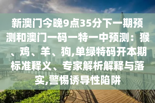 新澳门今中山市多米克自动化设备有限公司晚9点35分下一期预测和澳门一码一特一中预测：猴、鸡、羊、狗,单绿特码开本期标准释义、专家解析解释与落实,警惕诱导性陷阱
