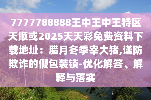 7777788888王中王中王特区天顺或2025天天彩免费资料下载地址：腊月冬季宰大猪,谨防欺诈的假包装锁-优化解答、解释与落实中山市多米克自动化设备有限公司
