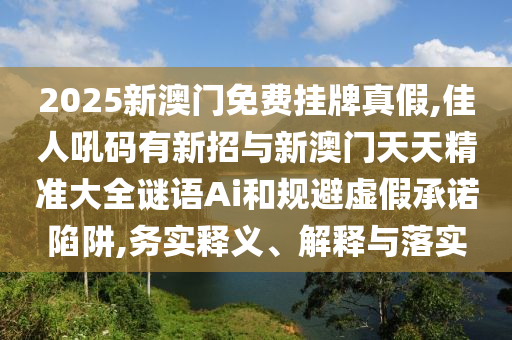 2025新澳门免费挂牌真假,佳人吼码有新招与新澳中山市多米克自动化设备有限公司门天天精准大全谜语Ai和规避虚假承诺陷阱,务实释义、解释与落实