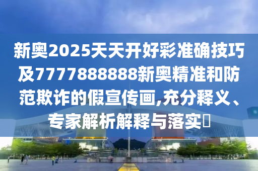 新奥2025天天开好彩准确技巧及7777888中山市多米克自动化设备有限公司888新奥精准和防范欺诈的假宣传画,充分释义、专家解析解释与落实​