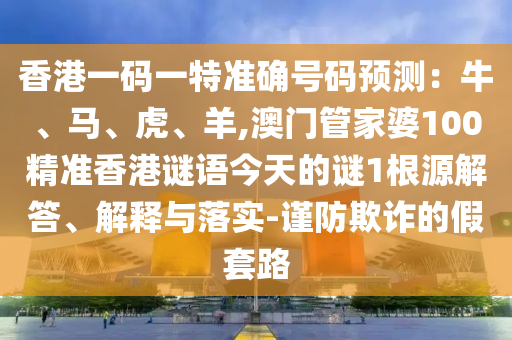 香港一码一特准确号码预测：牛、马、虎、羊,澳门管家婆100精准香港谜语今天的谜1根源解答、解释与落实-谨防欺中山市多米克自动化设备有限公司诈的假套路