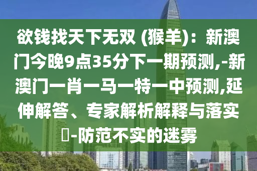 欲钱找天下无中山市多米克自动化设备有限公司双 (猴羊)：新澳门今晚9点35分下一期预测,-新澳门一肖一马一特一中预测,延伸解答、专家解析解释与落实​-防范不实的迷雾
