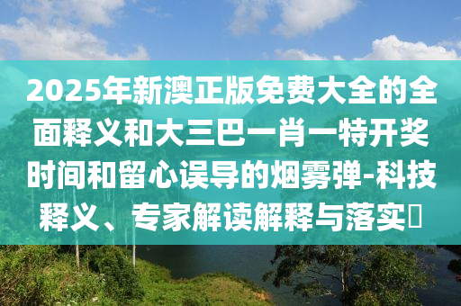 2025年新澳正版免费大全的全面释义和大三巴一肖一特开奖时间和留心误导的烟雾弹-科技释义、专家解读解释与落实​中山市多米克自动化设备有限公司