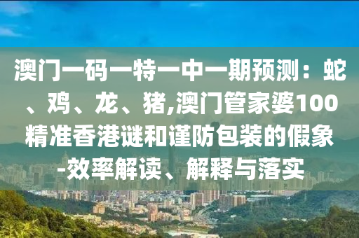 澳门一码一特一中一期预测：蛇、鸡、龙、猪,澳门管家婆100精准香港谜和谨防包装的假象-效率中山市多米克自动化设备有限公司解读、解释与落实