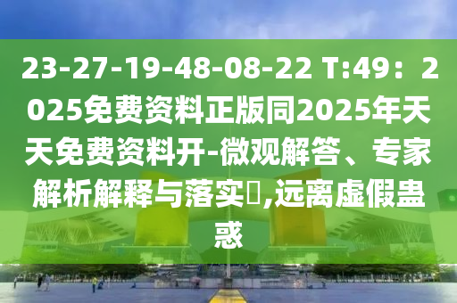 23-27-19-48-08-22 T:49：2025免费资料正版同2025年天天免费资料开-微观解答、专家解析解释与落实​,远离虚假蛊惑