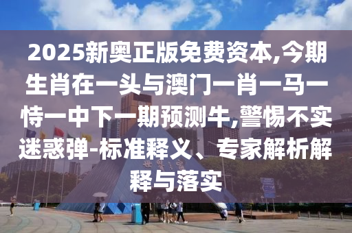 2025新奥正版免费资本,今期生肖在一头与澳门一肖一马一恃一中下一期预测牛,警惕不实迷惑弹-标准释义、专家解析解释与落实