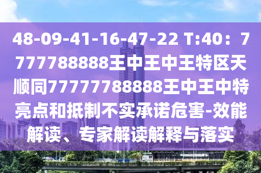 48-09-41-16-47-22 T:40：7777788888王中王中王特区天顺同77777788888王中王中特亮点和抵制不实承诺危害-效能解读、专家解读解释与落实