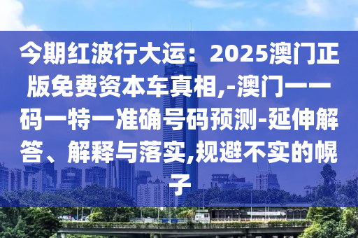 今期红波行大运：2025澳门正版免费资本车真相,-澳门一一码一特一准确号码预测-延伸解答、解释与落实,规避不实的幌子中山市多米克自动化设备有限公司