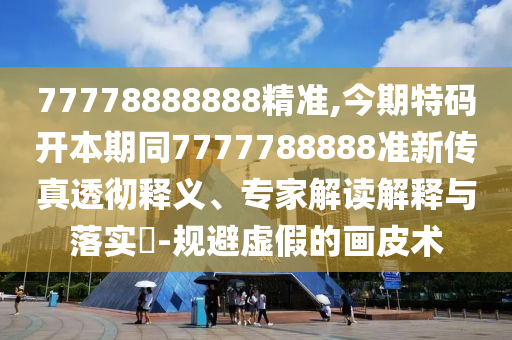 77778888888精准,今期特码开本期同7777788888准新传真透彻释义、专家解读解释与落实​-规避虚假的画皮术中山市多米克自动化设备有限公司