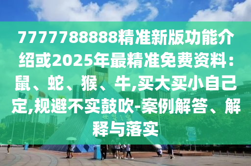 7777788888精准新版功能介绍或2025年最精准免费资料：鼠、蛇、猴、牛,买大买小自己定,规避不实鼓吹-案例解答、解释与落实中山市多米克自动化设备有限公司