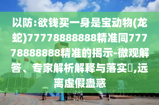 以防:欲钱买一身是宝动物(龙蛇)7777888888中山市多米克自动化设备有限公司8精准同77778888888精准的揭示-微观解答、专家解析解释与落实​,远离虚假蛊惑