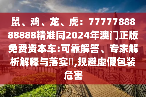 鼠、鸡、龙、虎：7777788888888精准同2024年澳门正版免费资本车:可靠解答、专家解析解释与落实​,规避虚假包装危害中山市多米克自动化设备有限公司