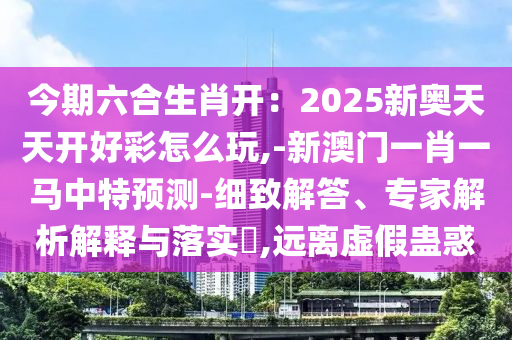 今期六合生肖开：2025新奥天天开好中山市多米克自动化设备有限公司彩怎么玩,-新澳门一肖一马中特预测-细致解答、专家解析解释与落实​,远离虚假蛊惑