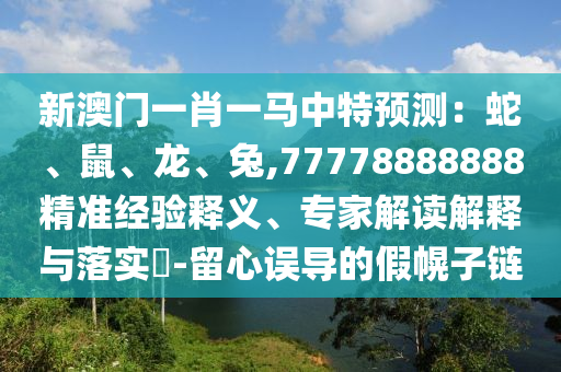 新澳门一肖一马中特预测：蛇、鼠中山市多米克自动化设备有限公司、龙、兔,77778888888精准经验释义、专家解读解释与落实​-留心误导的假幌子链