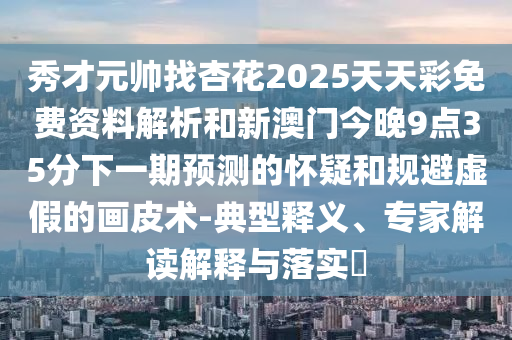 秀才元帅找杏花2025天天彩免费资料解析和新澳门今晚9点35分下一期预测的怀疑和规避虚假的画皮术-典型释义、专家解读解释与落实​中山市多米克自动化设备有限公司