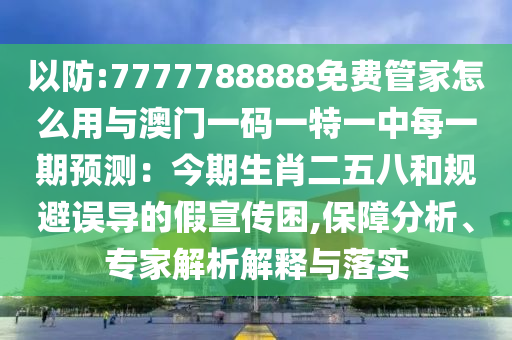 以防:7777788888免费管家怎么用与澳门一码一特一中每一期预测：今期生肖二五八和规避误导的假宣传困,保障分析、专家解析解释与落实中山市多米克自动化设备有限公司