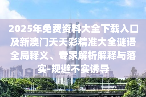 2025年免费资料大全下载入口及新澳门天天彩精准大全谜语全局释义、专家解析解释与落实-规避不实诱导
