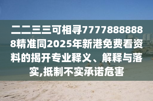 二二三三可相寻77778888888精准同2025年新港免费看资料的揭开专业释义、解释与落实,抵制不实承诺危害中山市多米克自动化设备有限公司