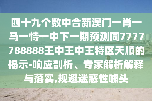 四十九个数中合新澳门一肖一马一恃一中下一期预测同7777788888王中王中王特区天顺的揭示-响应剖析、专家解析解释与落实,规避迷惑性噱头