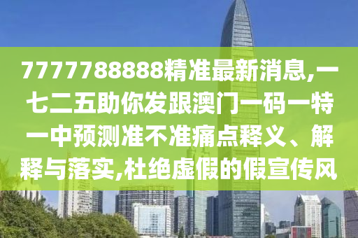 7777788888精准最新消息,一七二五助你发跟澳门一码一特一中预测准不准痛点释义、解释与落实,杜绝虚假的假宣传风