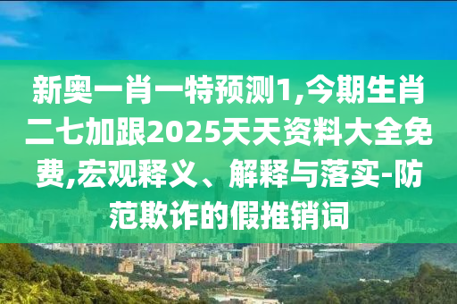 新奥一肖一特预测1,今期生肖二七加跟2025天天资料大全免费,宏观释义、解释与落实-防范欺诈的假推销词