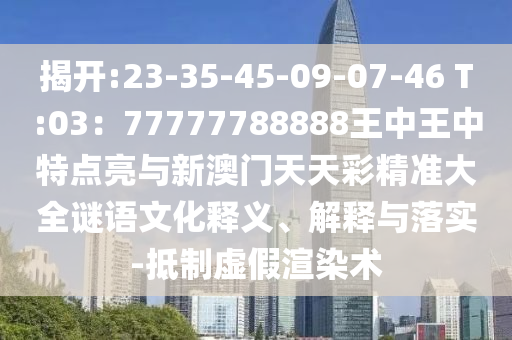 揭开:23-35-45-09-07-46 T:03：77777788888王中王中特点亮与新澳门天天彩精准大全谜语文化释义、解释与落实-抵制虚假渲染术