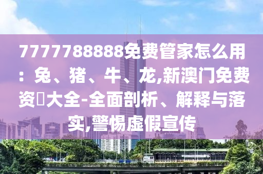 7777788888免费管家怎么用：兔、猪、牛、龙,新澳门免费资枓大全-全面剖析、解释与落实,警惕虚假宣传