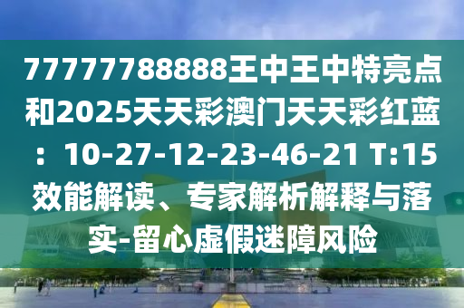 77777788888王中王中特亮点和2025天天彩澳门天天彩红蓝：10-27-12-23-46-21 T:15效能解读、专家解析解释与落实-留心虚假迷障风险